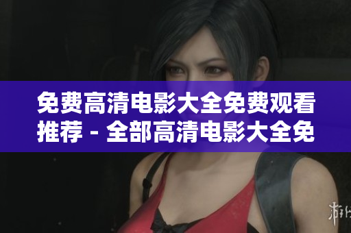 免费高清电影大全免费观看推荐 - 全部高清电影大全免费观看
