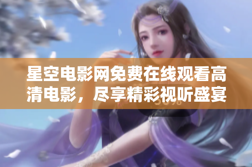 星空电影网免费在线观看高清电影，尽享精彩视听盛宴