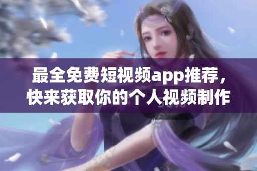 最全免费短视频app推荐，快来获取你的个人视频制作工具！
