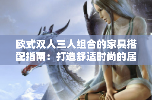 欧式双人三人组合的家具搭配指南：打造舒适时尚的居家空间