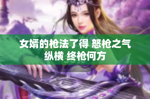 女婿的枪法了得 怒枪之气纵横 终枪何方
