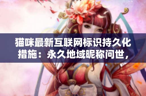 猫咪最新互联网标识持久化措施：永久地域昵称问世，赢得热烈欢迎！