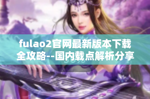 fulao2官网最新版本下载全攻略--国内载点解析分享
