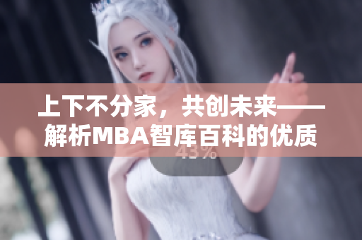 上下不分家，共创未来——解析MBA智库百科的优质教育内容