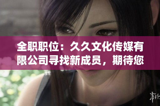 全职职位：久久文化传媒有限公司寻找新成员，期待您的加入！(1)