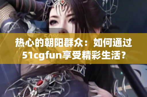 热心的朝阳群众：如何通过51cgfun享受精彩生活？