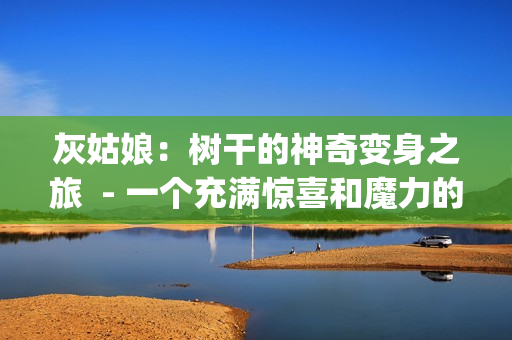 灰姑娘：树干的神奇变身之旅  - 一个充满惊喜和魔力的童话故事(1)