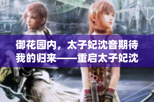 御花园内，太子妃沈音期待我的归来——重启太子妃沈音等我回来(1)