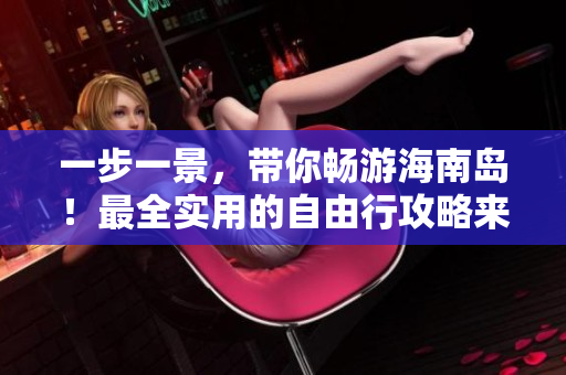 一步一景，带你畅游海南岛！最全实用的自由行攻略来啦！