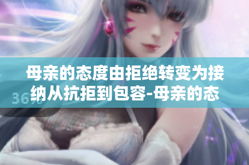 母亲的态度由拒绝转变为接纳从抗拒到包容-母亲的态度变化