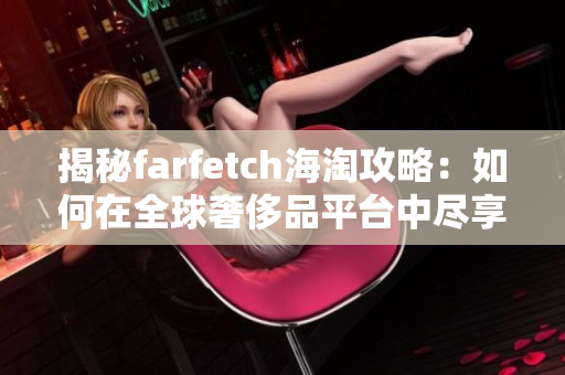 揭秘farfetch海淘攻略：如何在全球奢侈品平台中尽享最佳折扣价？