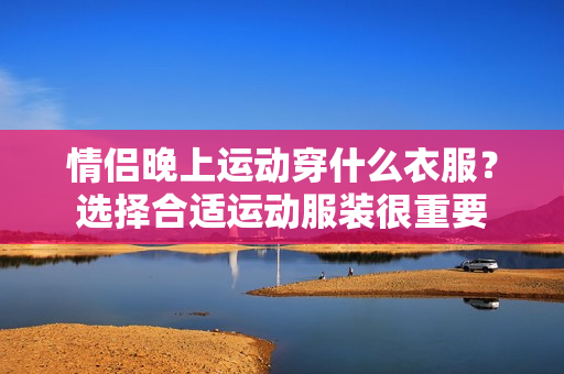 情侣晚上运动穿什么衣服？选择合适运动服装很重要