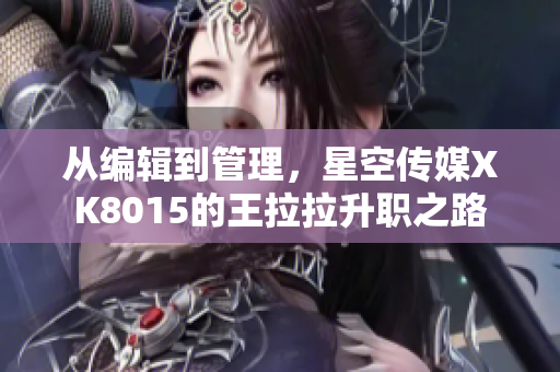从编辑到管理，星空传媒XK8015的王拉拉升职之路