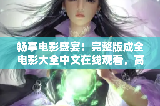 畅享电影盛宴！完整版成全电影大全中文在线观看，高清画质震撼视听体验