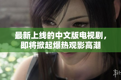 最新上线的中文版电视剧，即将掀起爆热观影高潮