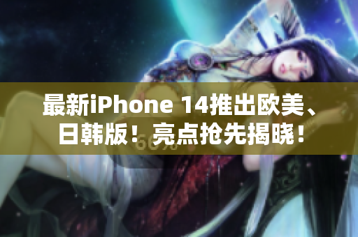 最新iPhone 14推出欧美、日韩版！亮点抢先揭晓！