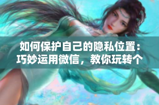 如何保护自己的隐私位置：巧妙运用微信，教你玩转个人隐私