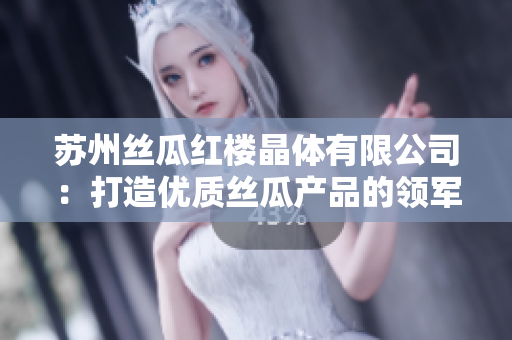 苏州丝瓜红楼晶体有限公司：打造优质丝瓜产品的领军企业