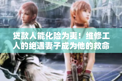 贷款人能化险为夷！维修工人的绝遇妻子成为他的救命恩人！