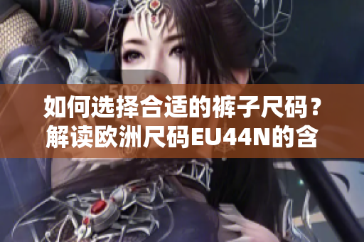 如何选择合适的裤子尺码？解读欧洲尺码EU44N的含义