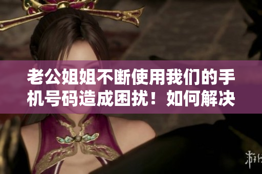 老公姐姐不断使用我们的手机号码造成困扰！如何解决？