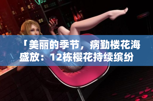 「美丽的季节，病勤楼花海盛放：12栋樱花持续缤纷绽放！」