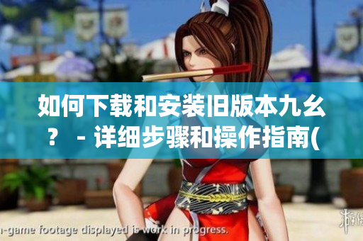 如何下载和安装旧版本九幺？ - 详细步骤和操作指南(1)