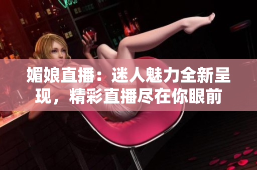 媚娘直播：迷人魅力全新呈现，精彩直播尽在你眼前