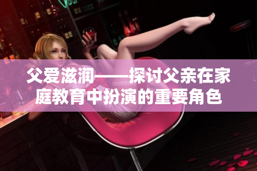 父爱滋润——探讨父亲在家庭教育中扮演的重要角色