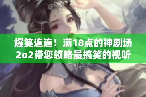 爆笑连连！满18点的神剧场2o2带您领略最搞笑的视听盛宴