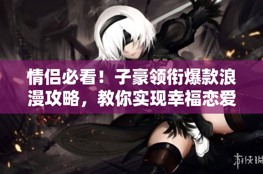情侣必看！子豪领衔爆款浪漫攻略，教你实现幸福恋爱