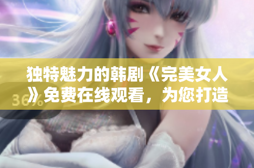 独特魅力的韩剧《完美女人》免费在线观看，为您打造极致视觉享受