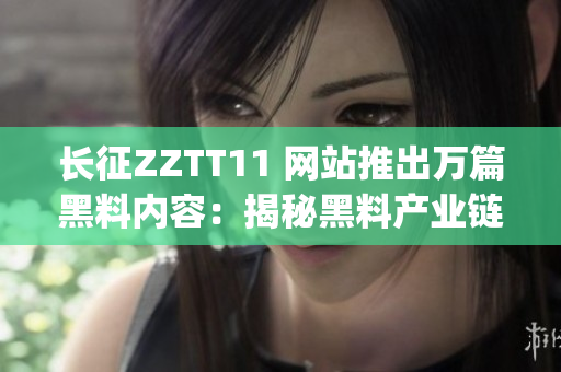 长征ZZTT11 网站推出万篇黑料内容：揭秘黑料产业链(1)