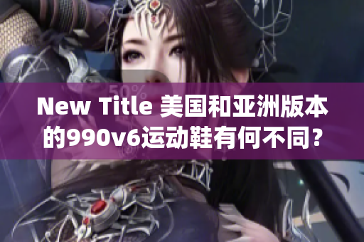 New Title 美国和亚洲版本的990v6运动鞋有何不同？(1)