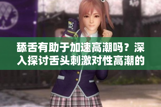 舔舌有助于加速高潮吗？深入探讨舌头刺激对性高潮的影响