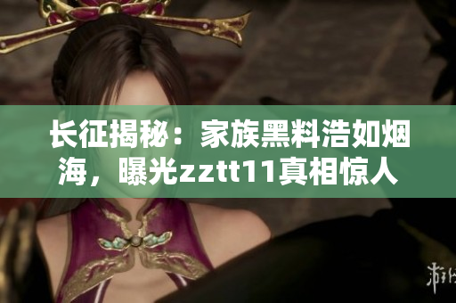 长征揭秘：家族黑料浩如烟海，曝光zztt11真相惊人！