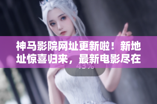 神马影院网址更新啦！新地址惊喜归来，最新电影尽在神马影院     
