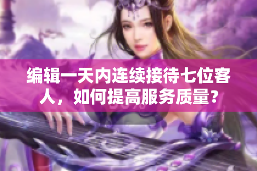 编辑一天内连续接待七位客人，如何提高服务质量？