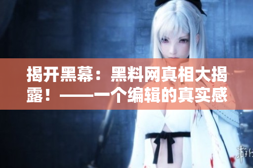 揭开黑幕：黑料网真相大揭露！——一个编辑的真实感受