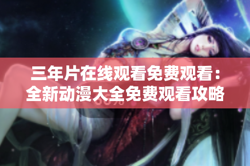 三年片在线观看免费观看：全新动漫大全免费观看攻略