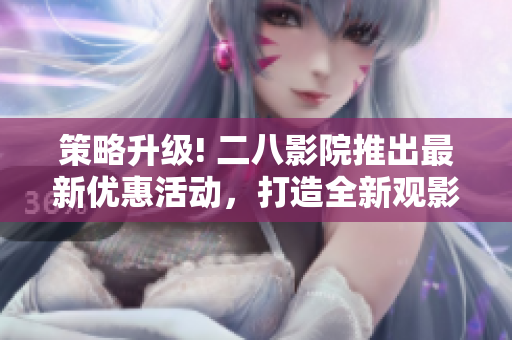 策略升级! 二八影院推出最新优惠活动，打造全新观影体验