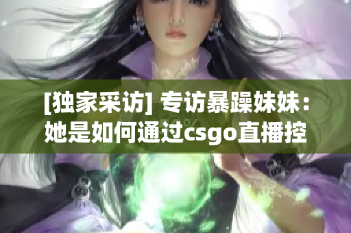 [独家采访] 专访暴躁妹妹：她是如何通过csgo直播控制情绪的？