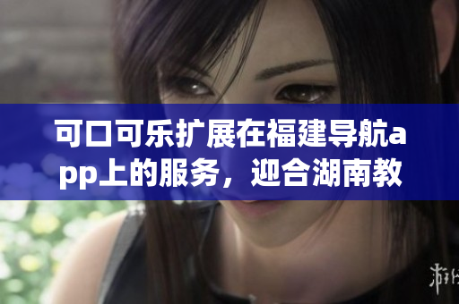 可口可乐扩展在福建导航app上的服务，迎合湖南教育需求(1)