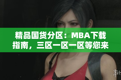 精品国货分区：MBA下载指南，三区一区一区等您来！