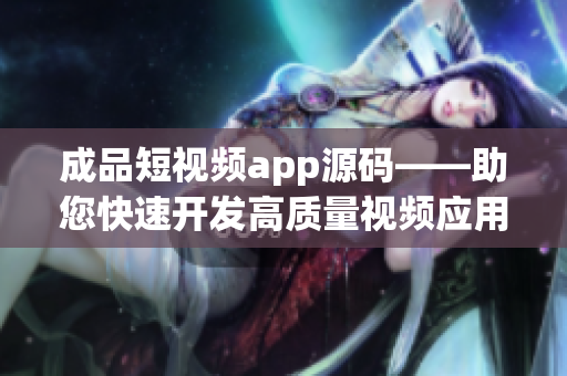 成品短视频app源码——助您快速开发高质量视频应用