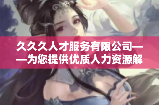 久久久人才服务有限公司——为您提供优质人力资源解决方案
