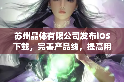 苏州晶体有限公司发布iOS下载，完善产品线，提高用户体验(1)