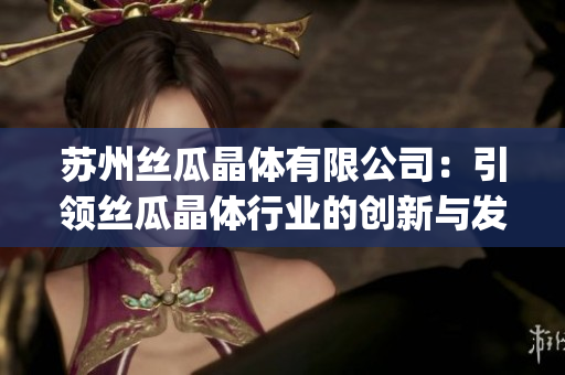 苏州丝瓜晶体有限公司：引领丝瓜晶体行业的创新与发展(1)