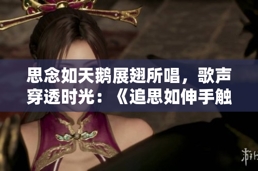 思念如天鹅展翅所唱，歌声穿透时光：《追思如伸手触心》