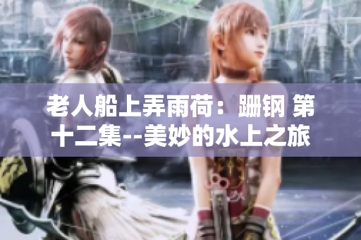 老人船上弄雨荷：跚钢 第十二集--美妙的水上之旅